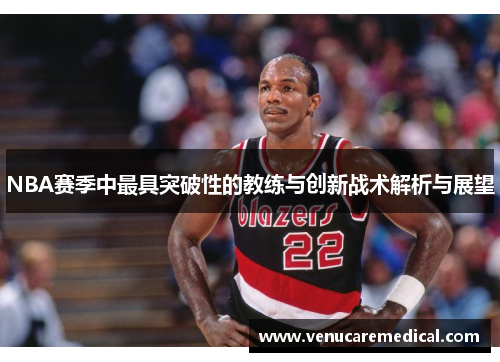 NBA赛季中最具突破性的教练与创新战术解析与展望