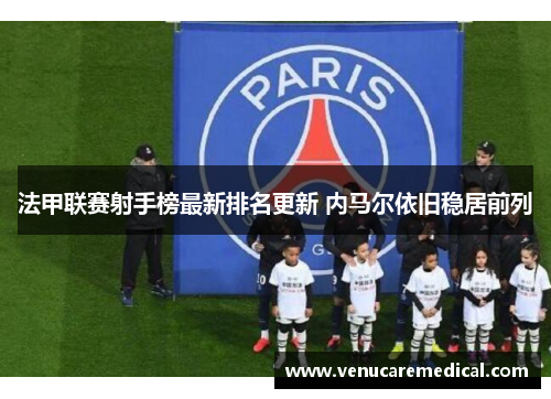 法甲联赛射手榜最新排名更新 内马尔依旧稳居前列