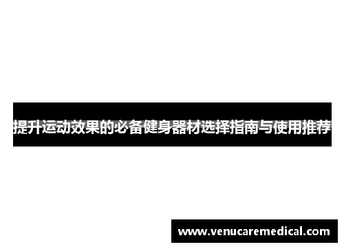 提升运动效果的必备健身器材选择指南与使用推荐