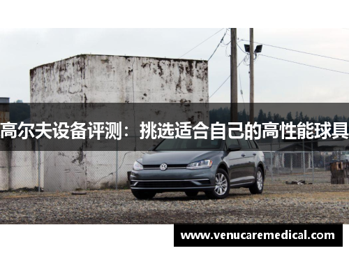 高尔夫设备评测：挑选适合自己的高性能球具